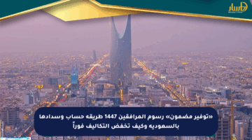 «توفير مضمون» رسوم المرافقين 1447 طريقة حساب وسدادها بالسعودية وكيف تخفض التكاليف فوراً